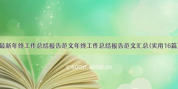 最新年终工作总结报告范文年终工作总结报告范文汇总(实用16篇)