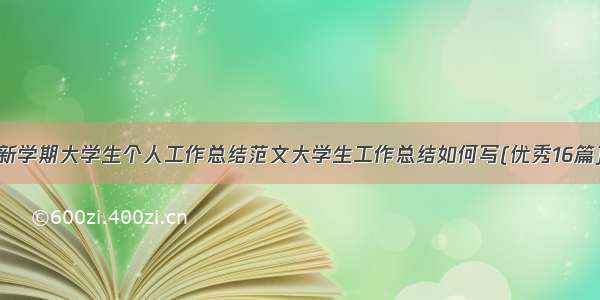 新学期大学生个人工作总结范文大学生工作总结如何写(优秀16篇)