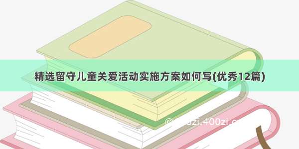 精选留守儿童关爱活动实施方案如何写(优秀12篇)