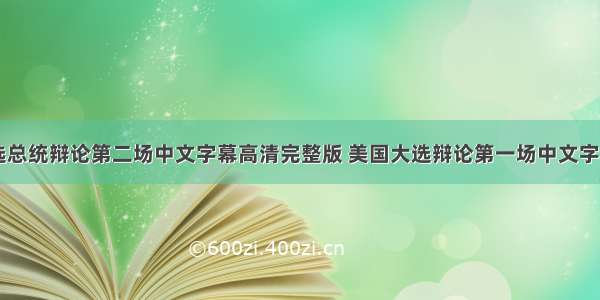 美国大选总统辩论第二场中文字幕高清完整版 美国大选辩论第一场中文字幕(二篇)