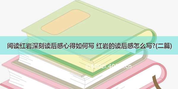 阅读红岩深刻读后感心得如何写 红岩的读后感怎么写?(二篇)