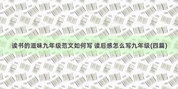 读书的滋味九年级范文如何写 读后感怎么写九年级(四篇)