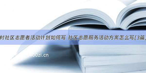 村社区志愿者活动计划如何写 社区志愿服务活动方案怎么写(3篇)