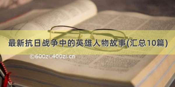 最新抗日战争中的英雄人物故事(汇总10篇)