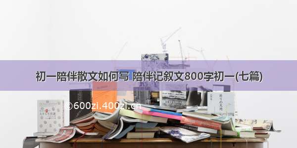 初一陪伴散文如何写 陪伴记叙文800字初一(七篇)