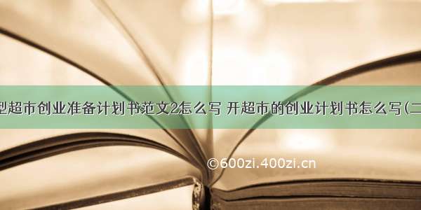 小型超市创业准备计划书范文2怎么写 开超市的创业计划书怎么写(二篇)