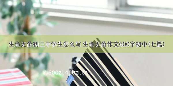 生命无价初三中学生怎么写 生命无价作文600字初中(七篇)