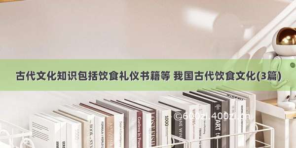 古代文化知识包括饮食礼仪书籍等 我国古代饮食文化(3篇)