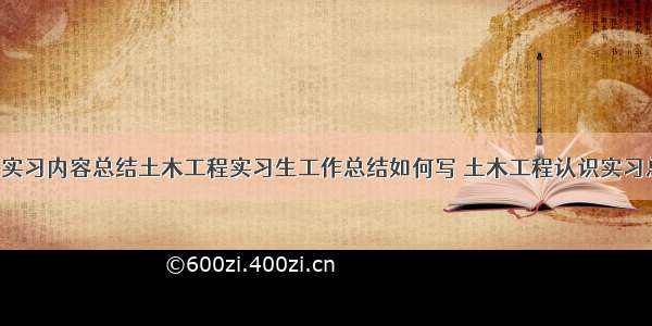 土木工程实习内容总结土木工程实习生工作总结如何写 土木工程认识实习总结(9篇)