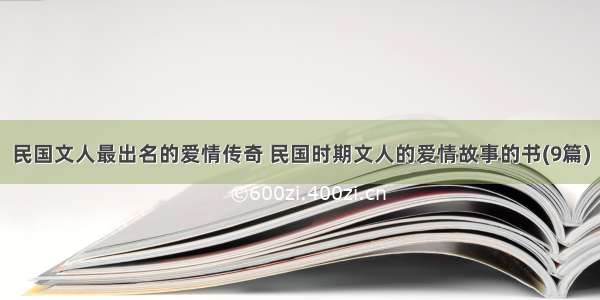 民国文人最出名的爱情传奇 民国时期文人的爱情故事的书(9篇)