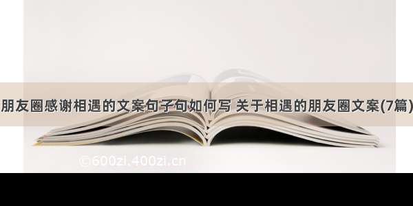 朋友圈感谢相遇的文案句子句如何写 关于相遇的朋友圈文案(7篇)