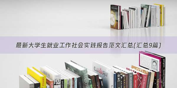 最新大学生就业工作社会实践报告范文汇总(汇总9篇)