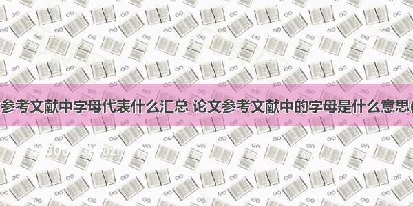 论文参考文献中字母代表什么汇总 论文参考文献中的字母是什么意思(8篇)