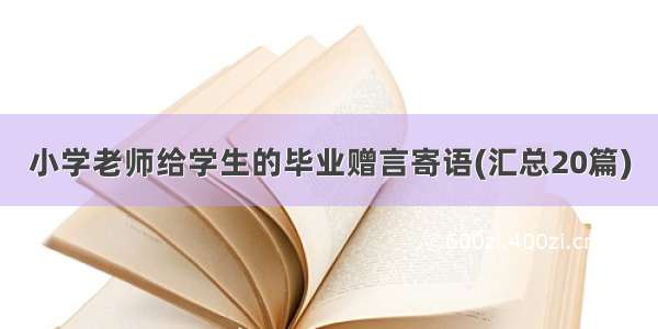 小学老师给学生的毕业赠言寄语(汇总20篇)