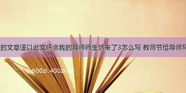 思念老师的文章谨以此文怀念我的导师师生情未了3怎么写 教师节给导师写信(四篇)