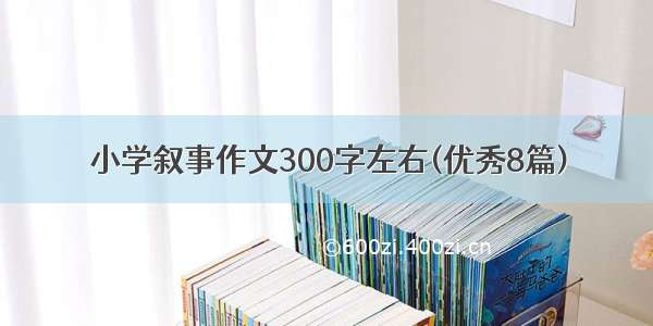 小学叙事作文300字左右(优秀8篇)