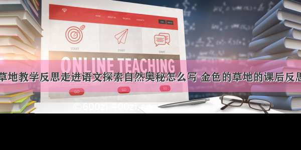 金色的草地教学反思走进语文探索自然奥秘怎么写 金色的草地的课后反思(四篇)