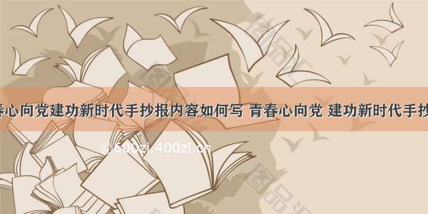 建团周年青春心向党建功新时代手抄报内容如何写 青春心向党 建功新时代手抄报内容(8篇)