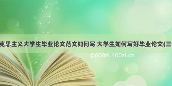 马克思主义大学生毕业论文范文如何写 大学生如何写好毕业论文(三篇)