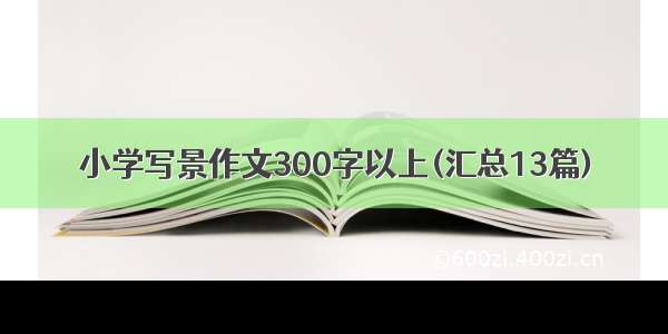 小学写景作文300字以上(汇总13篇)