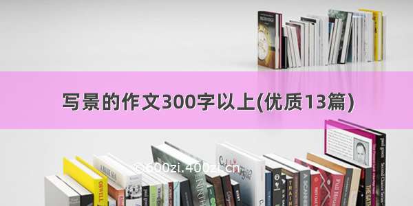 写景的作文300字以上(优质13篇)