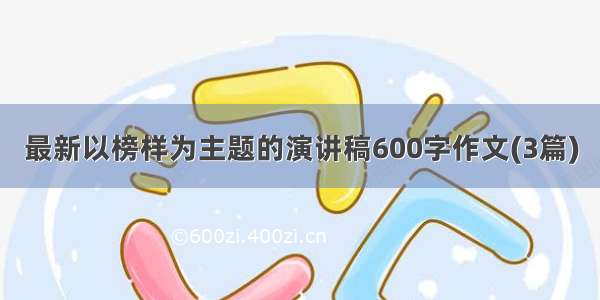 最新以榜样为主题的演讲稿600字作文(3篇)