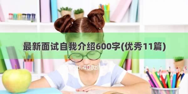 最新面试自我介绍600字(优秀11篇)