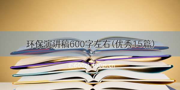 环保演讲稿600字左右(优秀15篇)