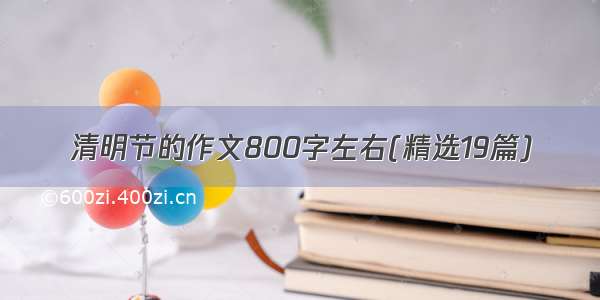 清明节的作文800字左右(精选19篇)