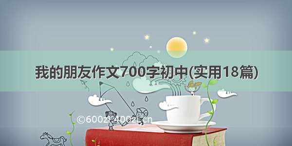 我的朋友作文700字初中(实用18篇)