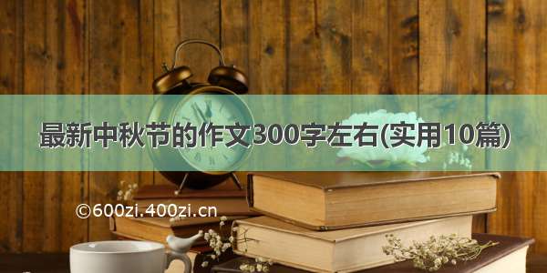 最新中秋节的作文300字左右(实用10篇)