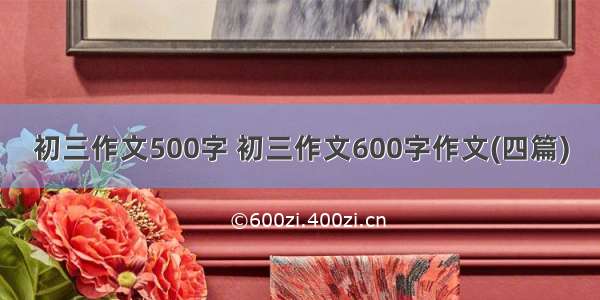 初三作文500字 初三作文600字作文(四篇)