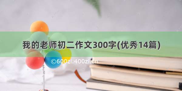 我的老师初二作文300字(优秀14篇)