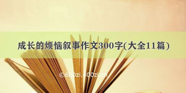 成长的烦恼叙事作文300字(大全11篇)