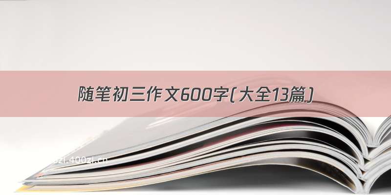 随笔初三作文600字(大全13篇)