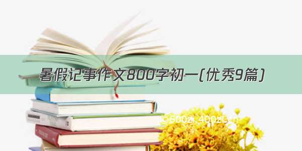 暑假记事作文800字初一(优秀9篇)