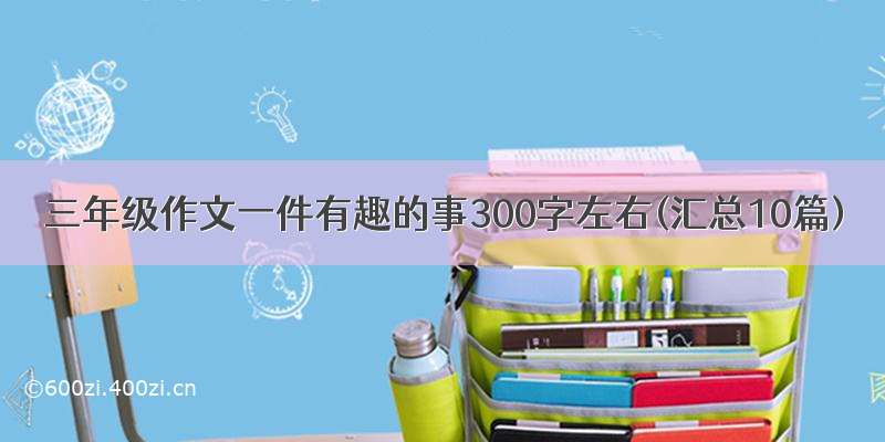 三年级作文一件有趣的事300字左右(汇总10篇)