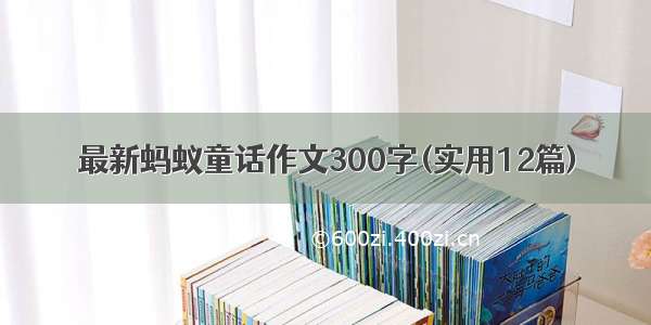 最新蚂蚁童话作文300字(实用12篇)