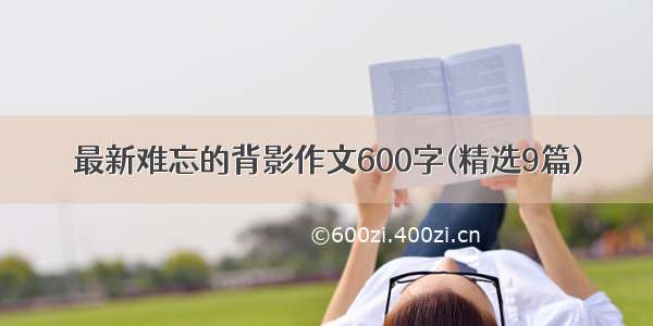 最新难忘的背影作文600字(精选9篇)