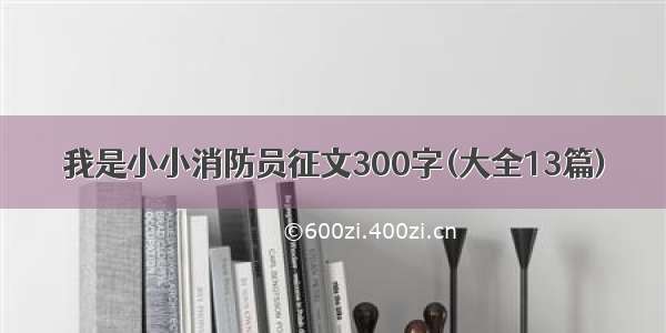 我是小小消防员征文300字(大全13篇)