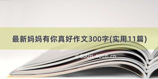 最新妈妈有你真好作文300字(实用11篇)