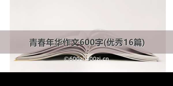 青春年华作文600字(优秀16篇)