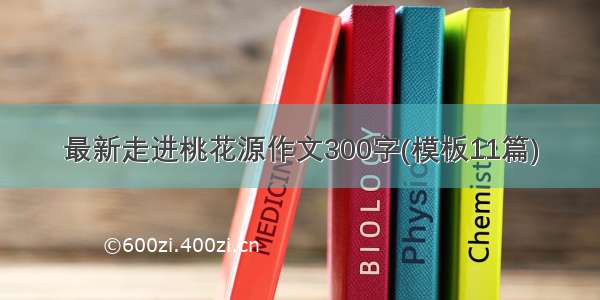 最新走进桃花源作文300字(模板11篇)