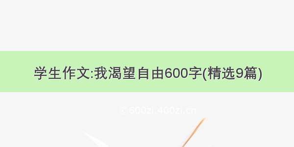 学生作文:我渴望自由600字(精选9篇)