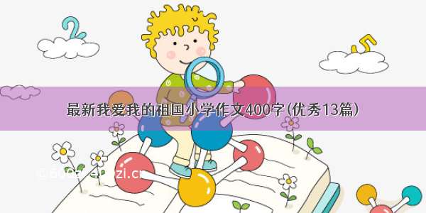 最新我爱我的祖国小学作文400字(优秀13篇)