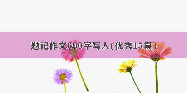 题记作文600字写人(优秀15篇)