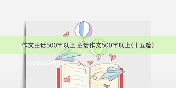 作文童话500字以上 童话作文500字以上(十五篇)