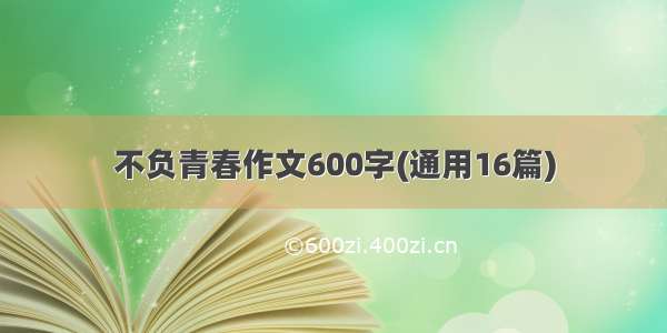 不负青春作文600字(通用16篇)