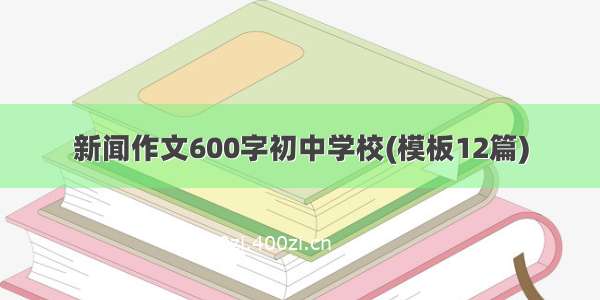 新闻作文600字初中学校(模板12篇)