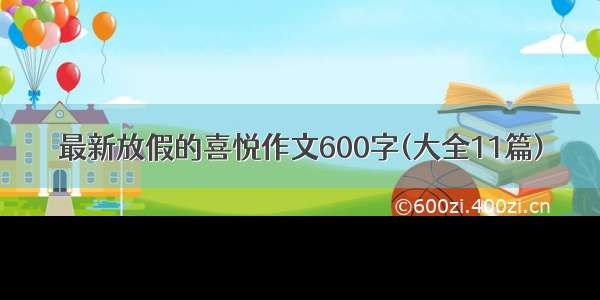 最新放假的喜悦作文600字(大全11篇)